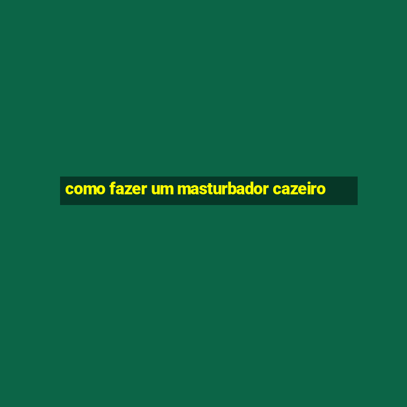 como fazer um masturbador cazeiro