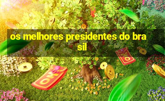 os melhores presidentes do brasil