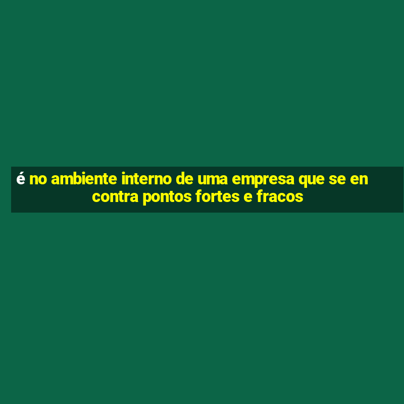 é no ambiente interno de uma empresa que se encontra pontos fortes e fracos