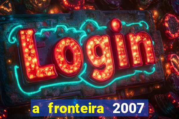 a fronteira 2007 filme completo dublado