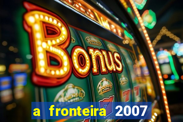 a fronteira 2007 filme completo dublado