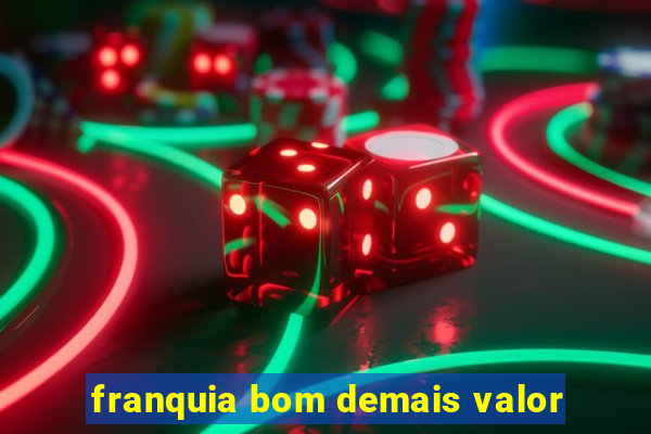 franquia bom demais valor