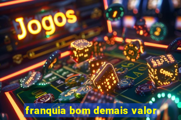 franquia bom demais valor