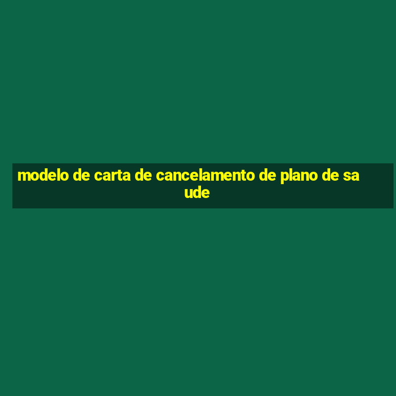 modelo de carta de cancelamento de plano de saude