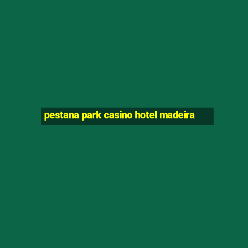 pestana park casino hotel madeira