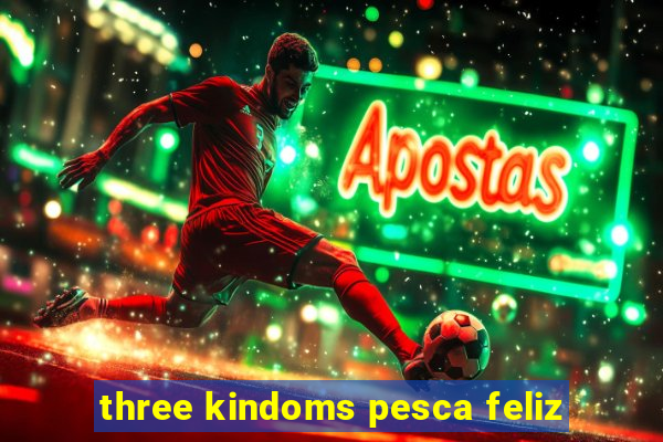 three kindoms pesca feliz