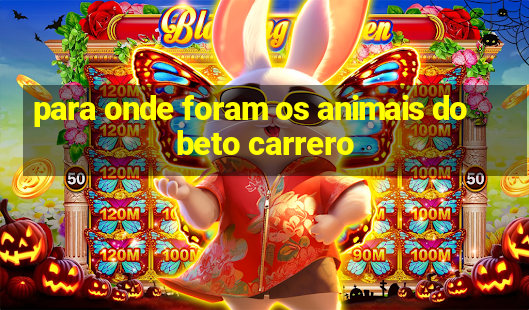 para onde foram os animais do beto carrero