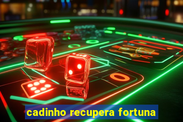 cadinho recupera fortuna