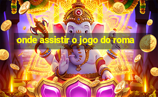 onde assistir o jogo do roma