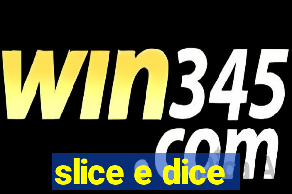 slice e dice