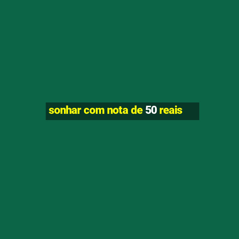 sonhar com nota de 50 reais