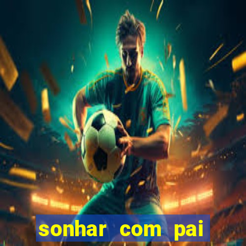 sonhar com pai falecido jogo do bicho