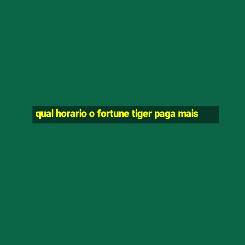 qual horario o fortune tiger paga mais