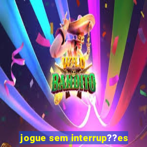 jogue sem interrup??es