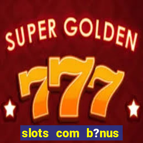 slots com b?nus sem depósito