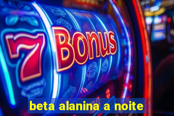 beta alanina a noite