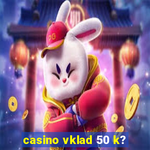 casino vklad 50 k?