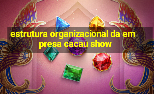 estrutura organizacional da empresa cacau show