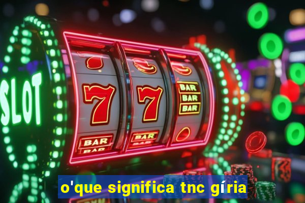 o'que significa tnc gíria