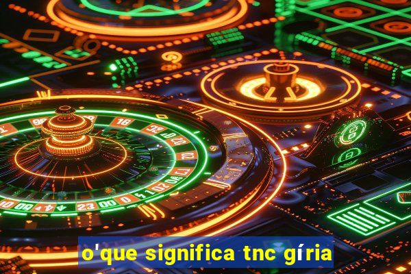 o'que significa tnc gíria