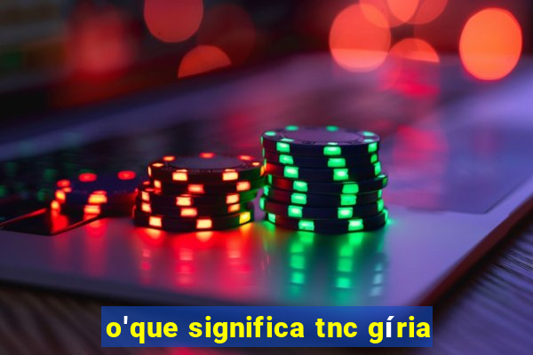 o'que significa tnc gíria