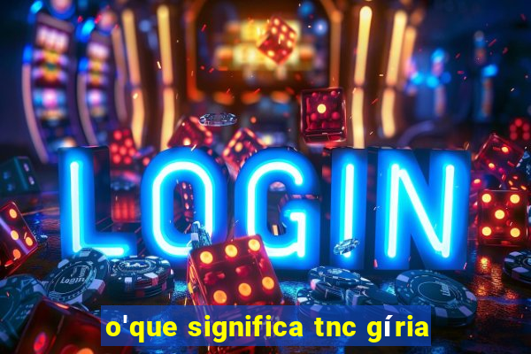 o'que significa tnc gíria