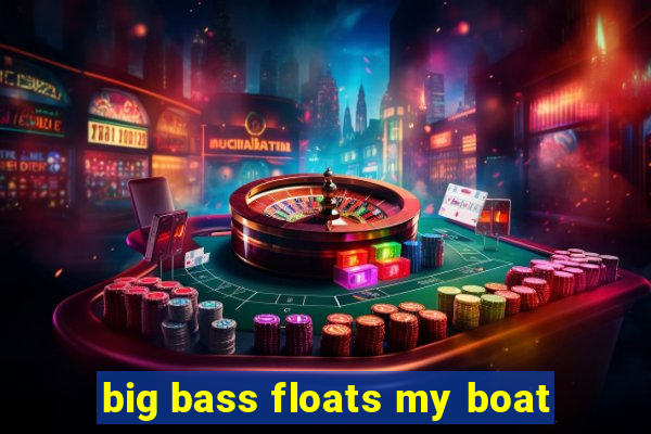 big bass floats my boat