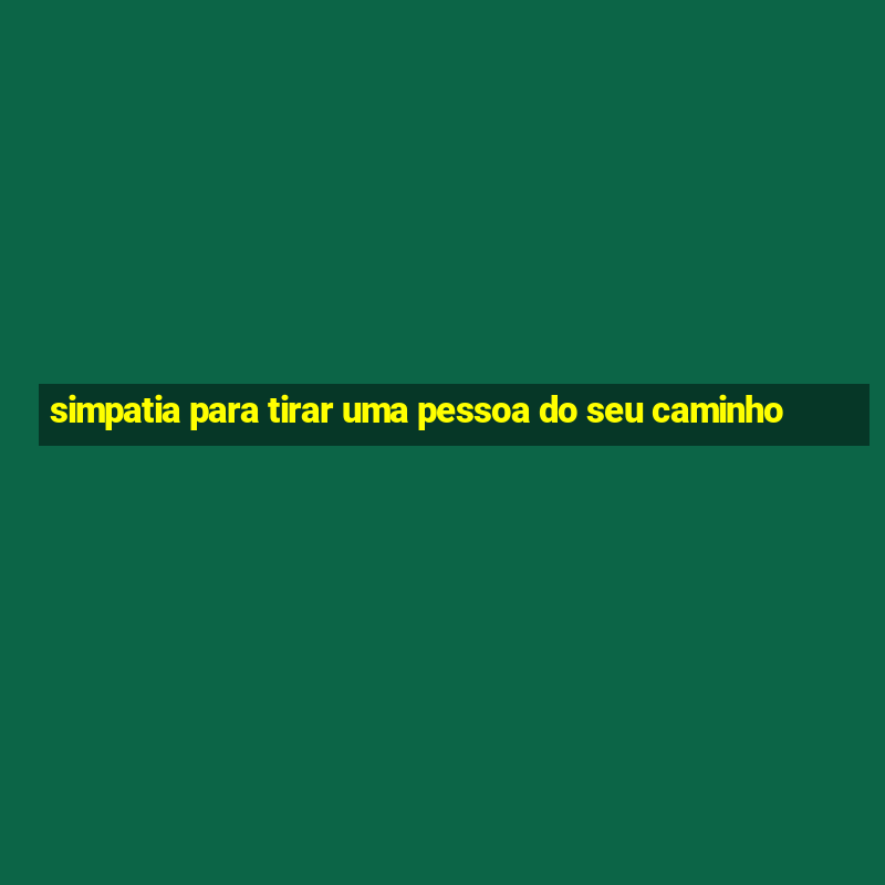 simpatia para tirar uma pessoa do seu caminho