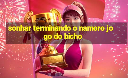 sonhar terminando o namoro jogo do bicho