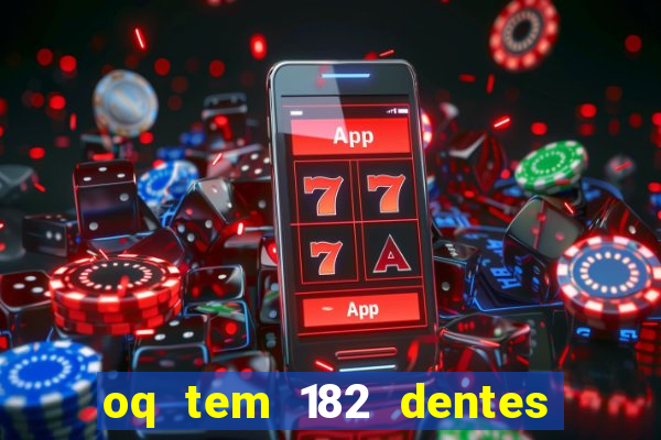 oq tem 182 dentes e guarda um monstro