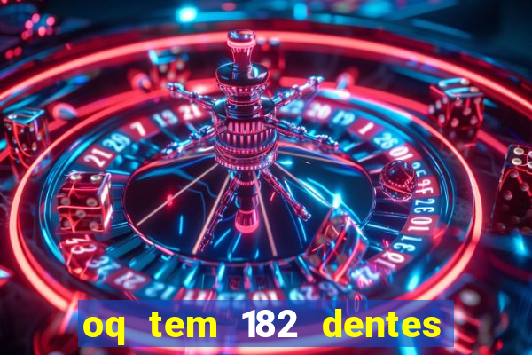 oq tem 182 dentes e guarda um monstro