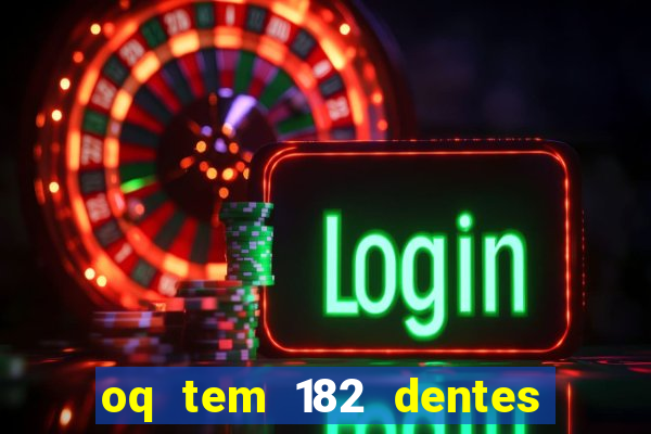 oq tem 182 dentes e guarda um monstro