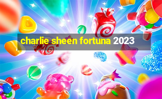 charlie sheen fortuna 2023