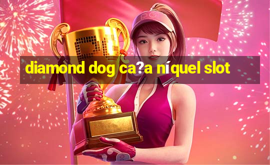 diamond dog ca?a níquel slot