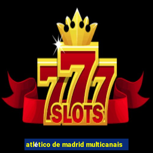 atlético de madrid multicanais