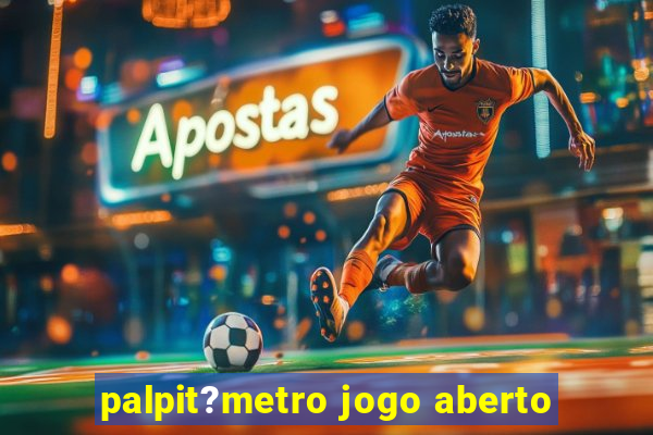 palpit?metro jogo aberto