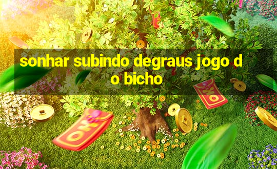 sonhar subindo degraus jogo do bicho