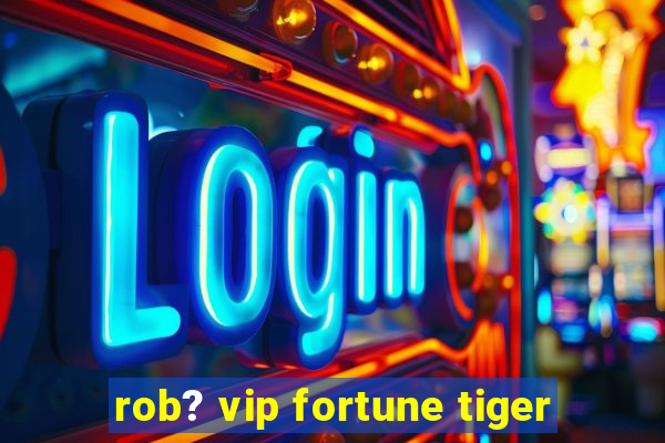 rob? vip fortune tiger