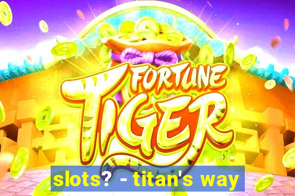 slots? - titan's way