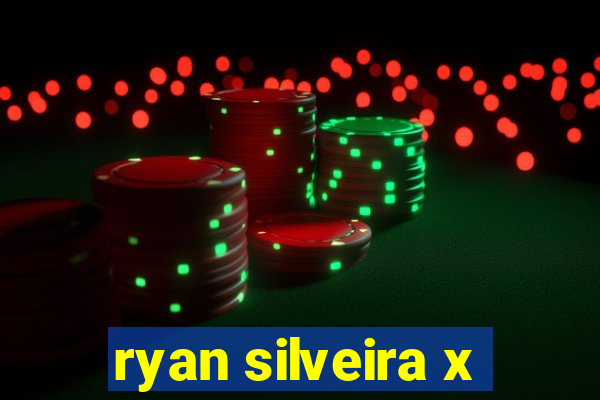 ryan silveira x