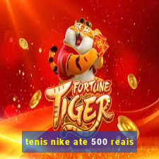 tenis nike ate 500 reais