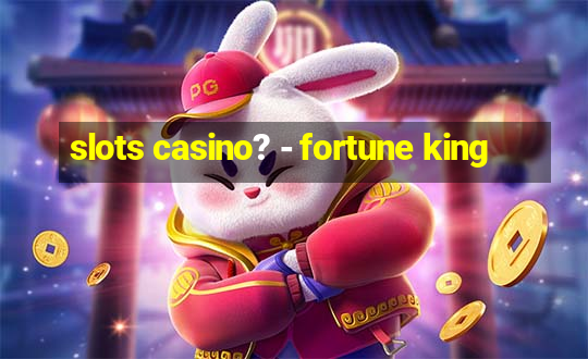 slots casino? - fortune king