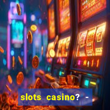 slots casino? - fortune king