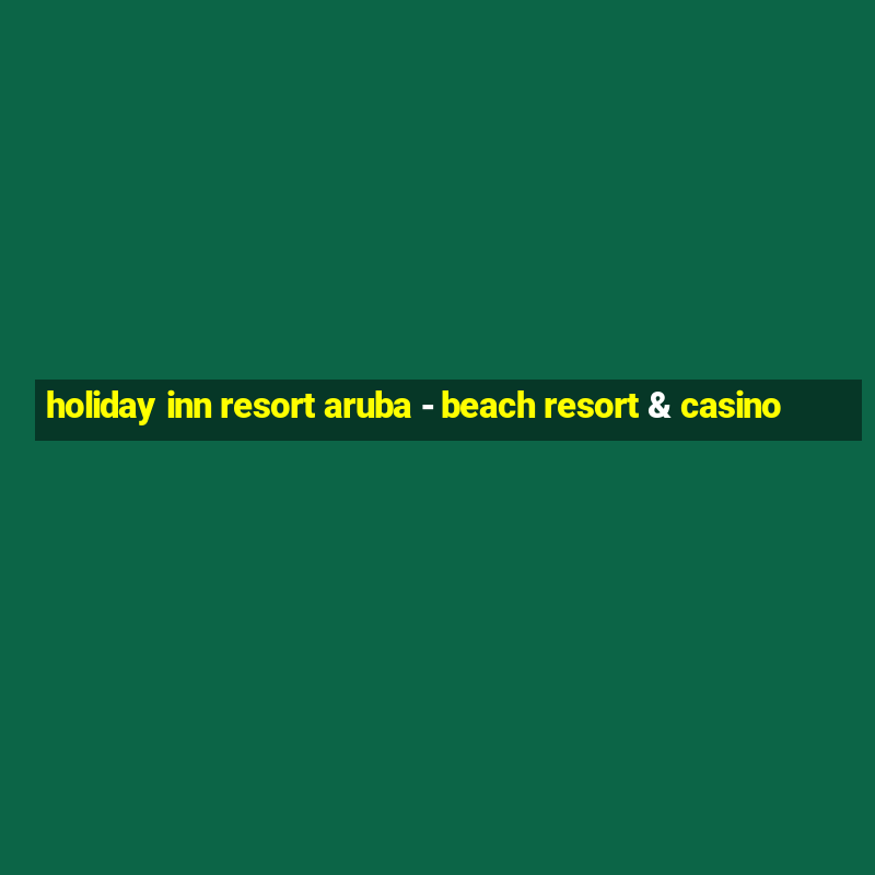 holiday inn resort aruba - beach resort & casino