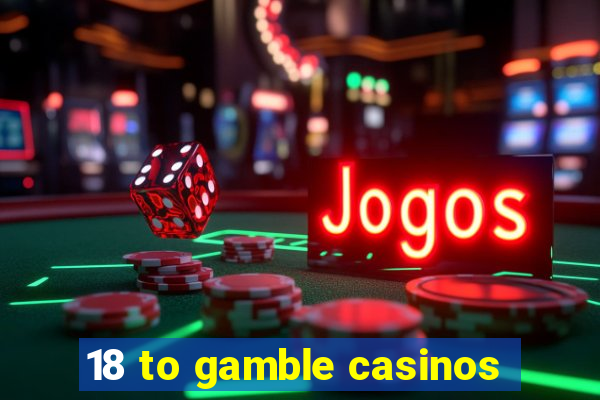 18 to gamble casinos