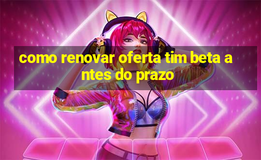 como renovar oferta tim beta antes do prazo