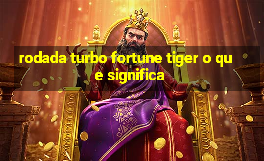 rodada turbo fortune tiger o que significa