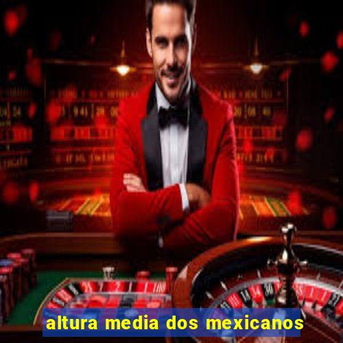 altura media dos mexicanos