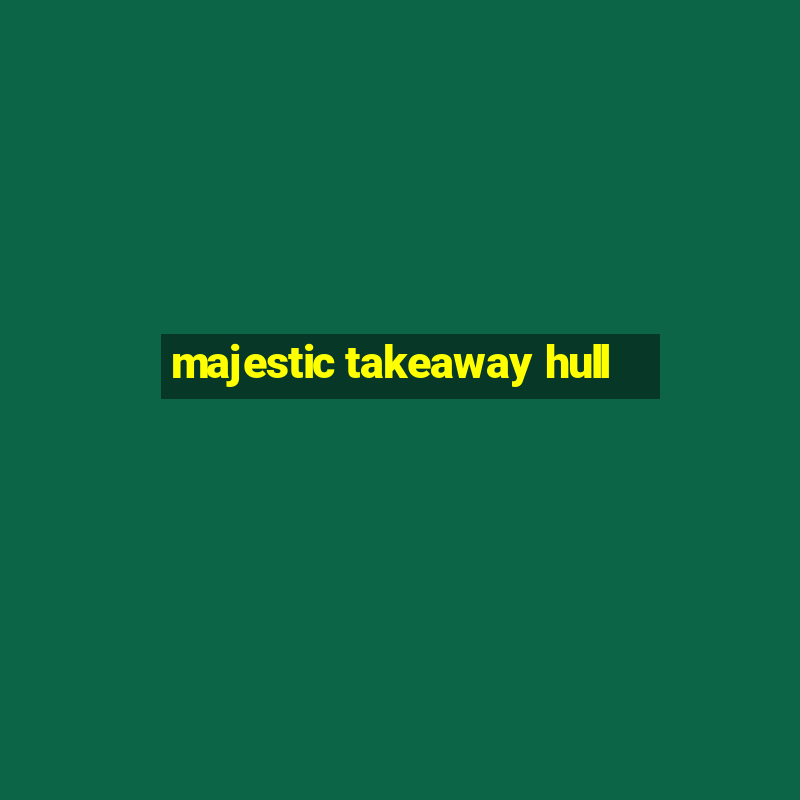 majestic takeaway hull