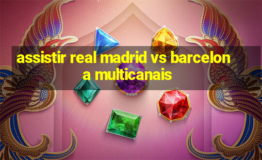 assistir real madrid vs barcelona multicanais